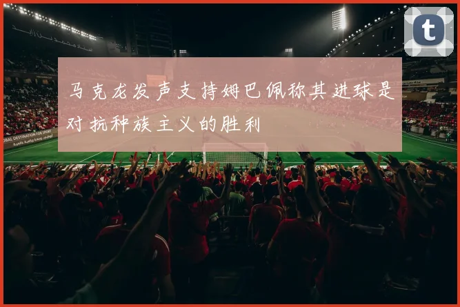 马克龙发声支持姆巴佩称其进球是对抗种族主义的胜利