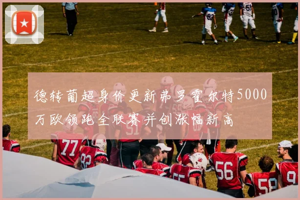 德转葡超身价更新弗罗霍尔特5000万欧领跑全联赛并创涨幅新高