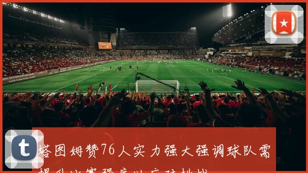 塔图姆赞76人实力强大强调球队需提升比赛强度以应对挑战