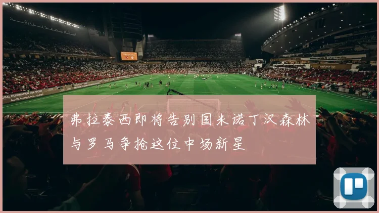 弗拉泰西即将告别国米诺丁汉森林与罗马争抢这位中场新星