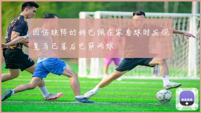 因伤缺阵的姆巴佩在家看球时发现皇马已落后巴萨两球