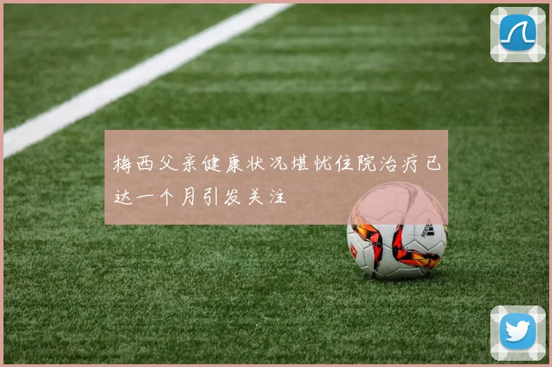 梅西父亲健康状况堪忧住院治疗已达一个月引发关注