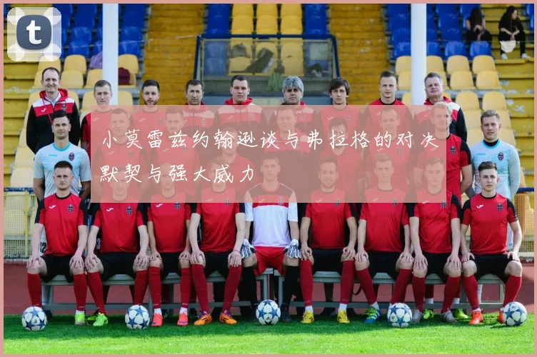小莫雷兹约翰逊谈与弗拉格的对决默契与强大威力