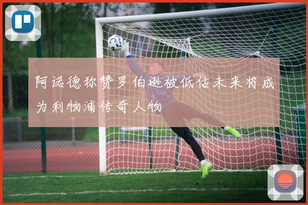 阿诺德称赞罗伯逊被低估未来将成为利物浦传奇人物