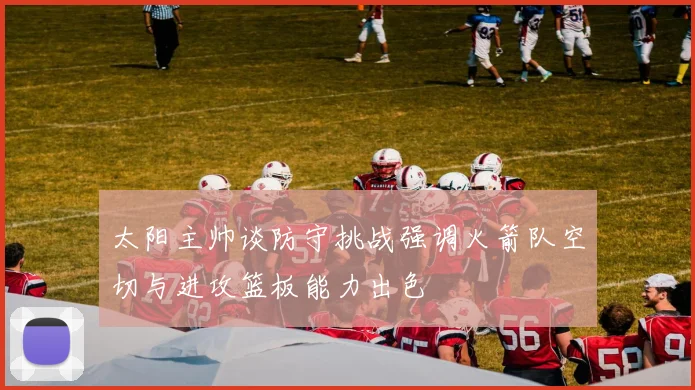 太阳主帅谈防守挑战强调火箭队空切与进攻篮板能力出色