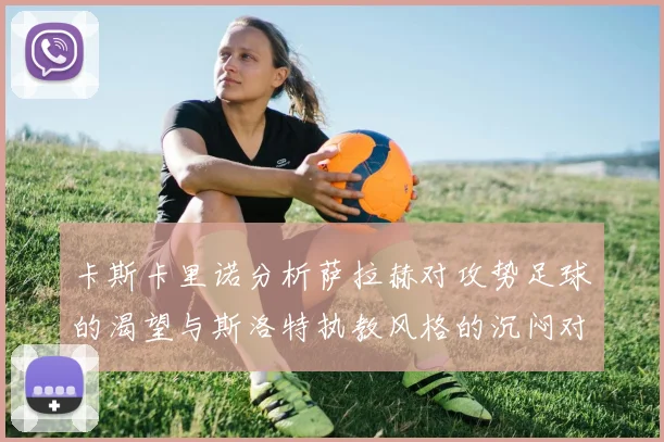 卡斯卡里诺分析萨拉赫对攻势足球的渴望与斯洛特执教风格的沉闷对比