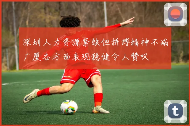 深圳人力资源紧缺但拼搏精神不减广厦各方面表现稳健令人赞叹