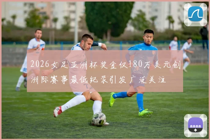 2026女足亚洲杯奖金仅180万美元创洲际赛事最低纪录引发广泛关注