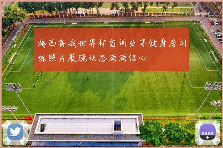 梅西备战世界杯首训分享健身房训练照片展现状态满满信心