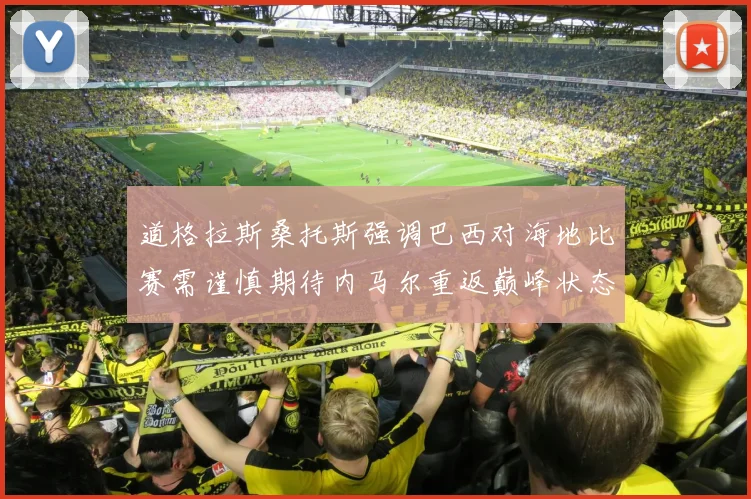 道格拉斯桑托斯强调巴西对海地比赛需谨慎期待内马尔重返巅峰状态