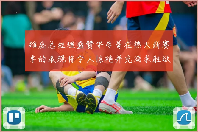 雄鹿总经理盛赞字母哥在热火新赛季的表现将令人惊艳并充满求胜欲
