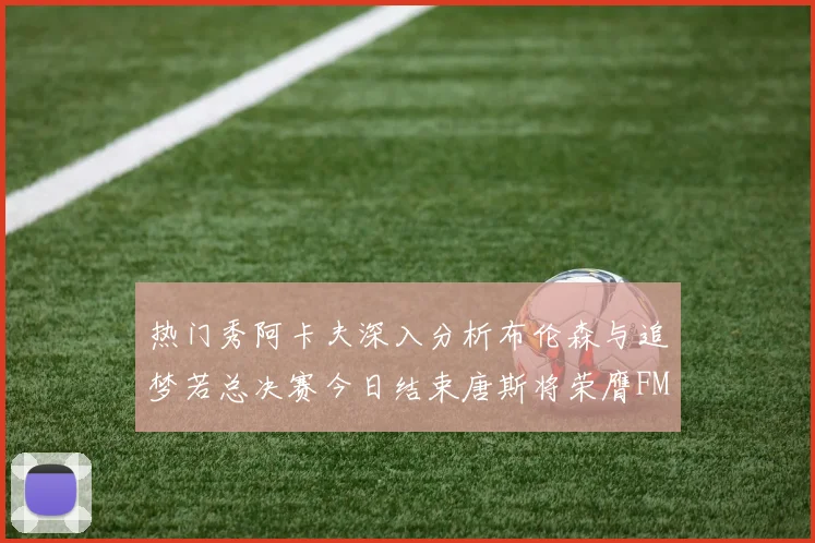热门秀阿卡夫深入分析布伦森与追梦若总决赛今日结束唐斯将荣膺FMVP