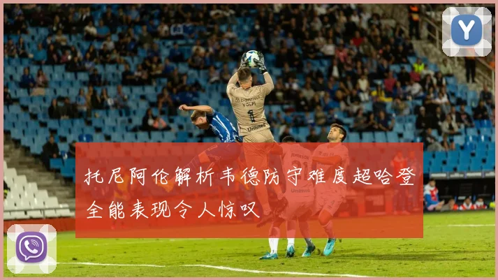 托尼阿伦解析韦德防守难度超哈登全能表现令人惊叹