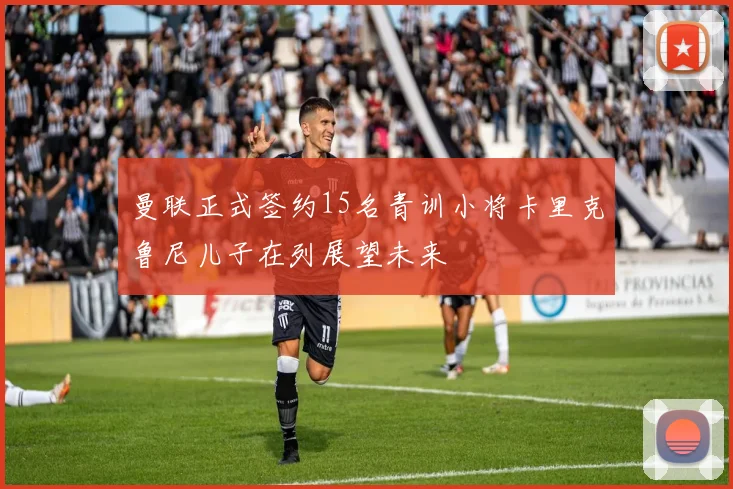 曼联正式签约15名青训小将卡里克鲁尼儿子在列展望未来