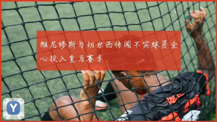 维尼修斯与切尔西传闻不实球员全心投入皇马赛季