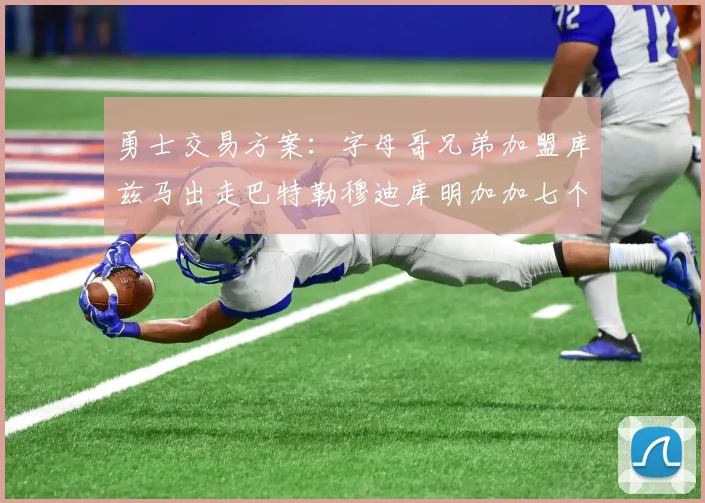勇士交易方案：字母哥兄弟加盟库兹马出走巴特勒穆迪库明加加七个首轮选秀权