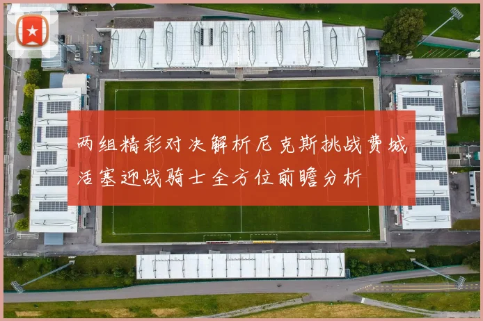 两组精彩对决解析尼克斯挑战费城活塞迎战骑士全方位前瞻分析