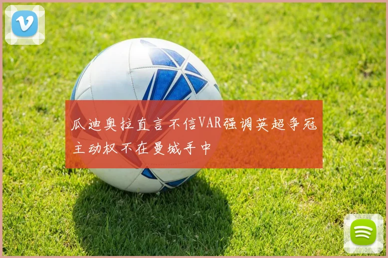 瓜迪奥拉直言不信VAR强调英超争冠主动权不在曼城手中