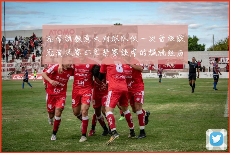 孔蒂执教意大利球队仅一次晋级欧冠淘汰赛却因禁赛缺席的尴尬经历