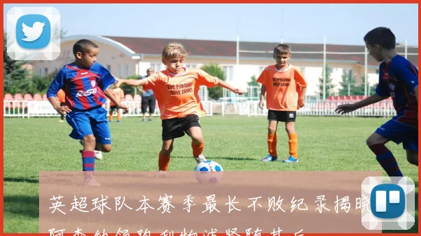 英超球队本赛季最长不败纪录揭晓阿森纳领跑利物浦紧随其后