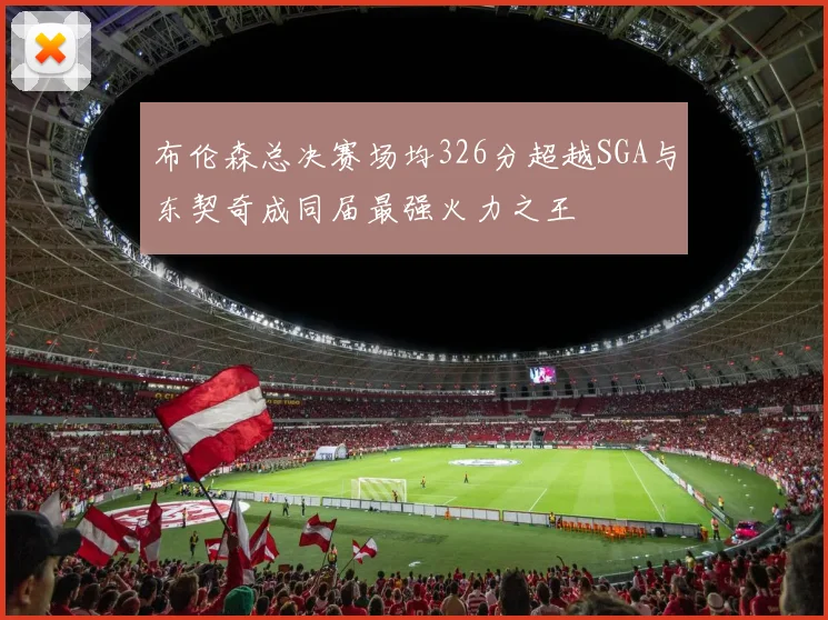 布伦森总决赛场均326分超越SGA与东契奇成同届最强火力之王