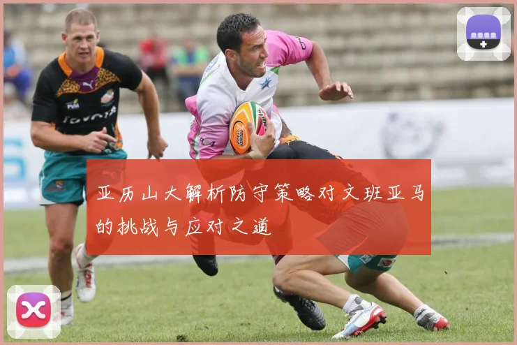 亚历山大解析防守策略对文班亚马的挑战与应对之道