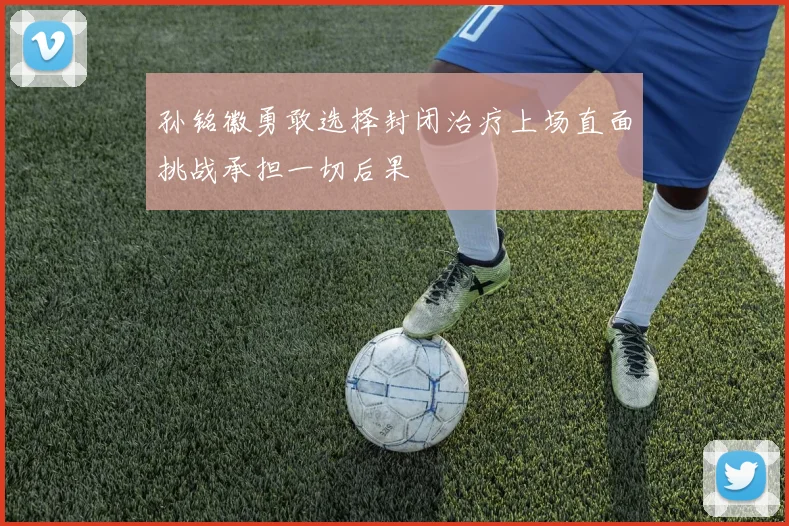 孙铭徽勇敢选择封闭治疗上场直面挑战承担一切后果