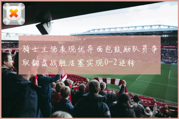 骑士主场表现优异面包鼓励队员争取翻盘战胜活塞实现0-2逆转