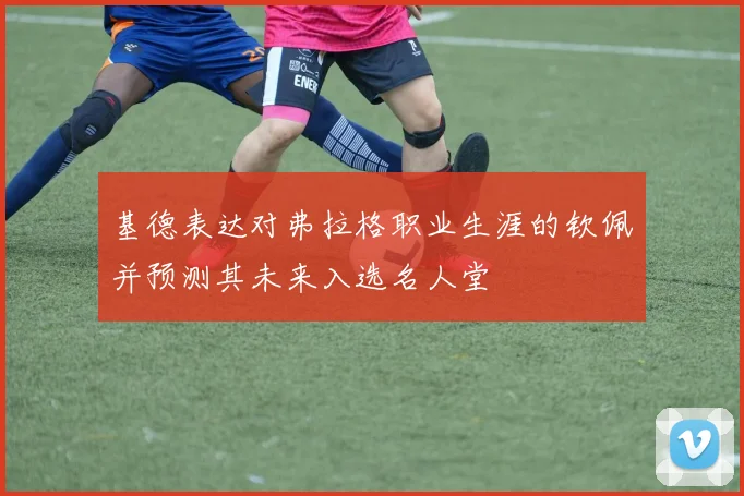 基德表达对弗拉格职业生涯的钦佩并预测其未来入选名人堂