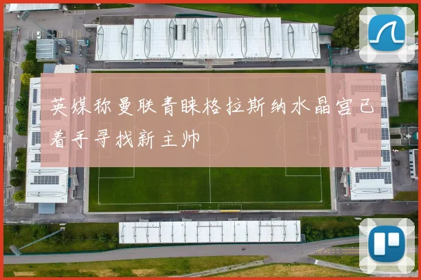 英媒称曼联青睐格拉斯纳水晶宫已着手寻找新主帅