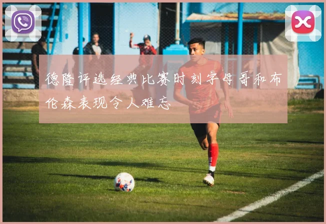 德隆评选经典比赛时刻字母哥和布伦森表现令人难忘
