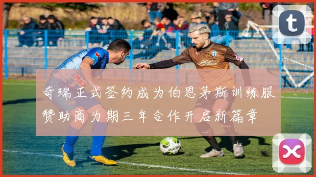 奇瑞正式签约成为伯恩茅斯训练服赞助商为期三年合作开启新篇章