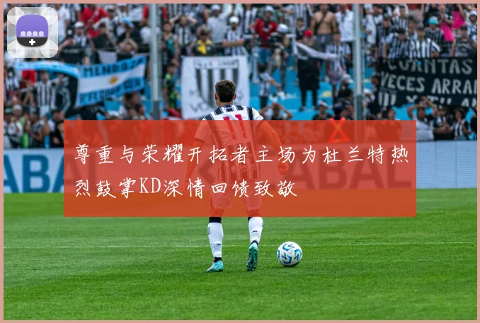 尊重与荣耀开拓者主场为杜兰特热烈鼓掌KD深情回馈致敬