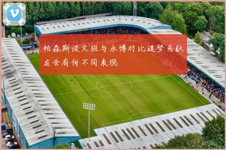 帕森斯谈文班与永博对比追梦或狄龙会有何不同表现