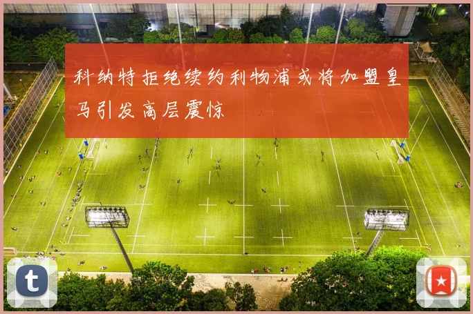 科纳特拒绝续约利物浦或将加盟皇马引发高层震惊